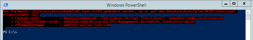 Der Parameter „EnterpriseVoiceEnabled“ kann nicht geändert werden, da er auf den Benutzerdienstplan MCOProfessional
eingeschränkt ist.
    + CategoryInfo          : PermissionDenied: (Set-CsUser:String) [Set-CsUser], UnauthorizedAccessException
    + FullyQualifiedErrorId : UnAuthorized,Microsoft.Rtc.Management.AD.Cmdlets.SetOcsUserCmdlet
    + PSComputerName        : admin2e.online.lync.com